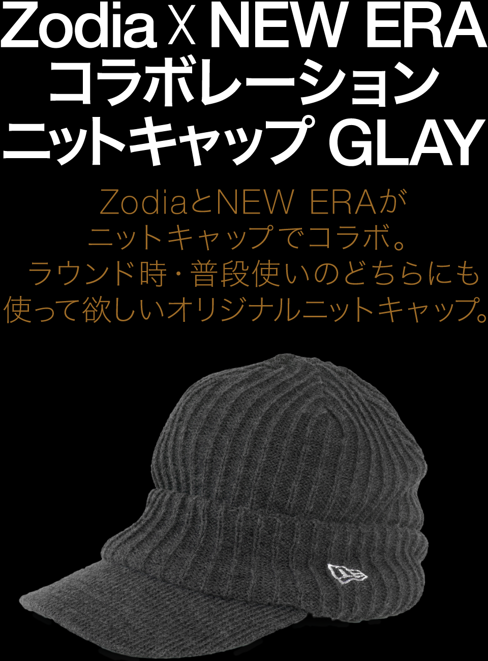 ZodiaとNEW ERAがコラボ。 ラウンド時はもちろん、 普段使いもして欲しい Zodiaオリジナルニットキャップ。